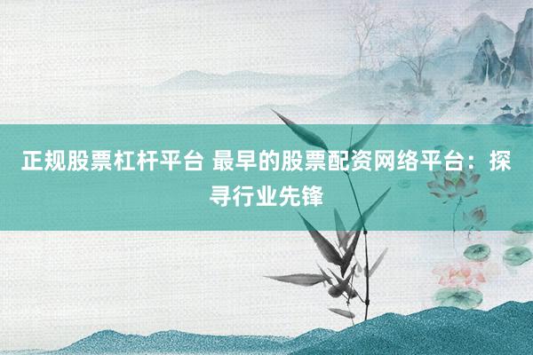 正规股票杠杆平台 最早的股票配资网络平台：探寻行业先锋