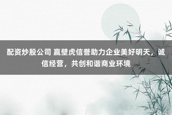 配资炒股公司 赢壁虎信誉助力企业美好明天，诚信经营，共创和谐商业环境