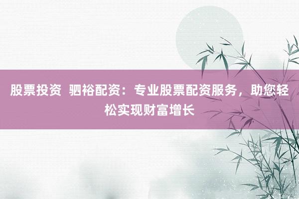 股票投资  驷裕配资：专业股票配资服务，助您轻松实现财富增长