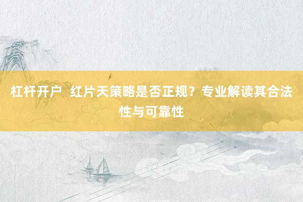 杠杆开户  红片天策略是否正规？专业解读其合法性与可靠性