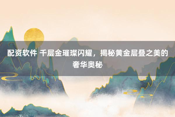 配资软件 千层金璀璨闪耀，揭秘黄金层叠之美的奢华奥秘