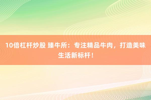 10倍杠杆炒股 臻牛所：专注精品牛肉，打造美味生活新标杆！