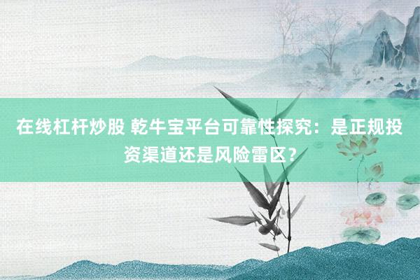 在线杠杆炒股 乾牛宝平台可靠性探究：是正规投资渠道还是风险雷区？