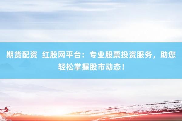 期货配资  红股网平台：专业股票投资服务，助您轻松掌握股市动态！