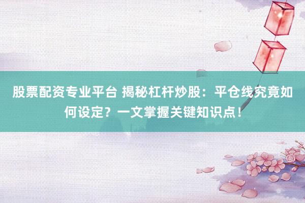 股票配资专业平台 揭秘杠杆炒股：平仓线究竟如何设定？一文掌握关键知识点！