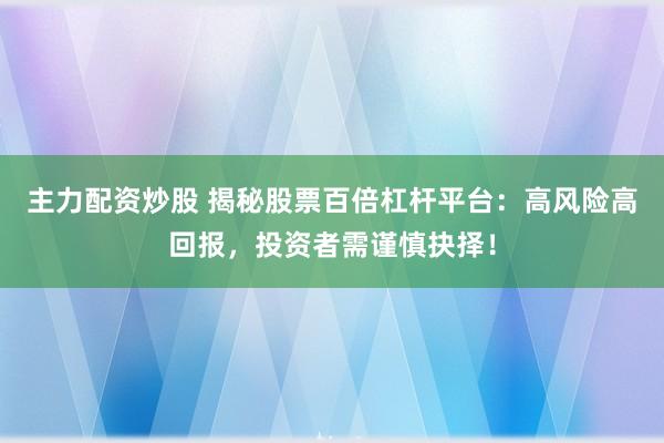 主力配资炒股 揭秘股票百倍杠杆平台：高风险高回报，投资者需谨慎抉择！