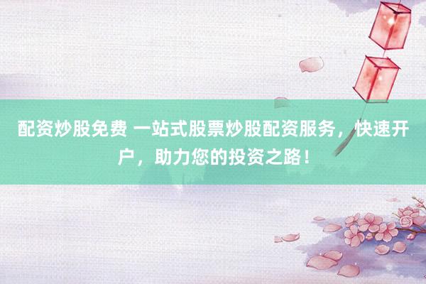 配资炒股免费 一站式股票炒股配资服务，快速开户，助力您的投资之路！