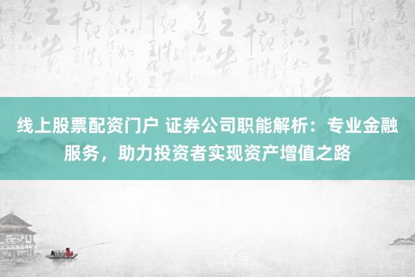 线上股票配资门户 证券公司职能解析：专业金融服务，助力投资者实现资产增值之路