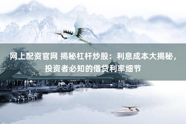 网上配资官网 揭秘杠杆炒股：利息成本大揭秘，投资者必知的借贷利率细节