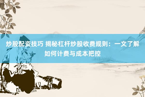 炒股配资技巧 揭秘杠杆炒股收费规则：一文了解如何计费与成本把控