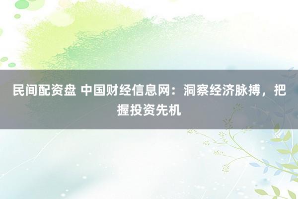 民间配资盘 中国财经信息网：洞察经济脉搏，把握投资先机
