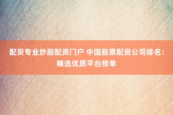 配资专业炒股配资门户 中国股票配资公司排名：精选优质平台榜单