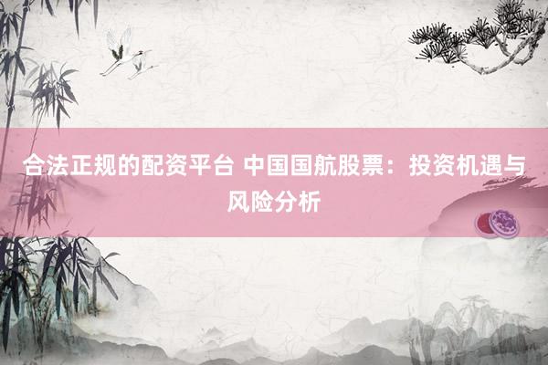 合法正规的配资平台 中国国航股票：投资机遇与风险分析