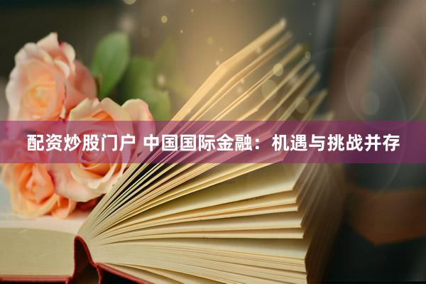 配资炒股门户 中国国际金融：机遇与挑战并存