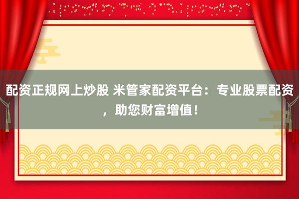 配资正规网上炒股 米管家配资平台：专业股票配资，助您财富增值！
