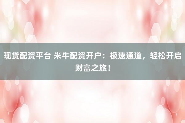 现货配资平台 米牛配资开户：极速通道，轻松开启财富之旅！