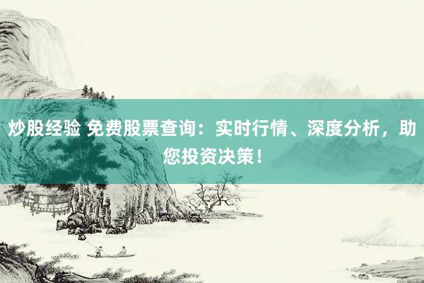 炒股经验 免费股票查询：实时行情、深度分析，助您投资决策！