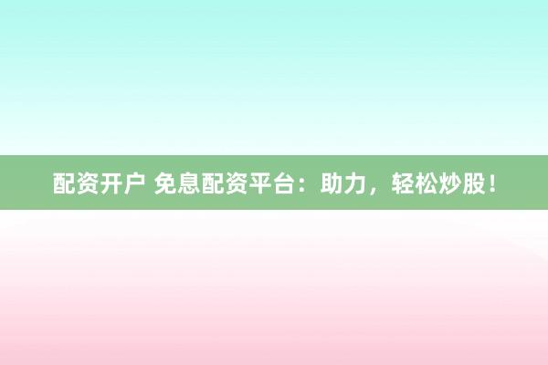 配资开户 免息配资平台：助力，轻松炒股！