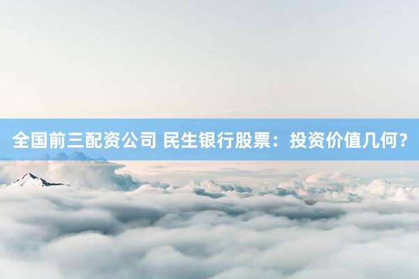 全国前三配资公司 民生银行股票：投资价值几何？