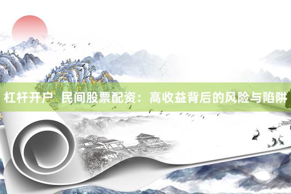 杠杆开户  民间股票配资：高收益背后的风险与陷阱