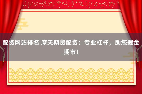 配资网站排名 摩天期货配资：专业杠杆，助您掘金期市！