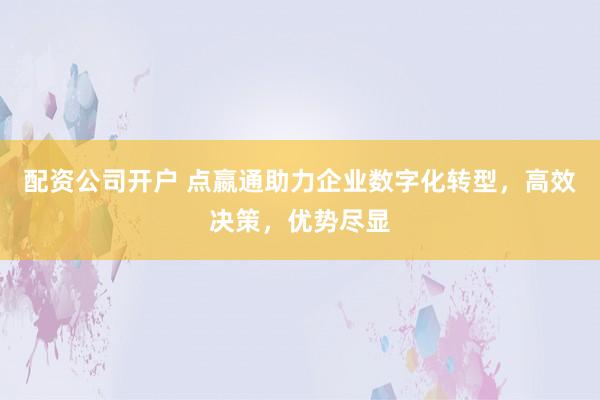 配资公司开户 点嬴通助力企业数字化转型，高效决策，优势尽显