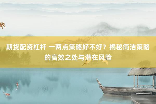 期货配资杠杆 一两点策略好不好？揭秘简洁策略的高效之处与潜在风险