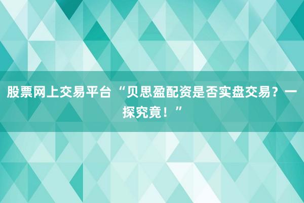 股票网上交易平台 “贝思盈配资是否实盘交易？一探究竟！”