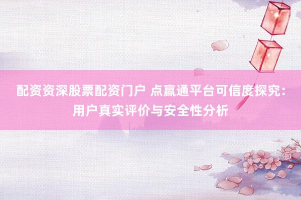 配资资深股票配资门户 点嬴通平台可信度探究：用户真实评价与安全性分析