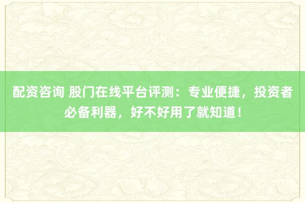 配资咨询 股门在线平台评测：专业便捷，投资者必备利器，好不好用了就知道！