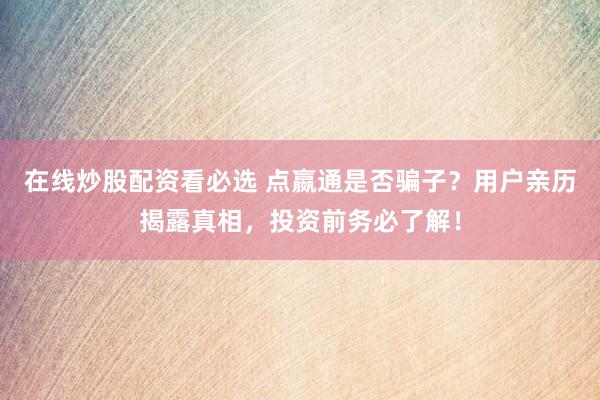 在线炒股配资看必选 点嬴通是否骗子？用户亲历揭露真相，投资前务必了解！