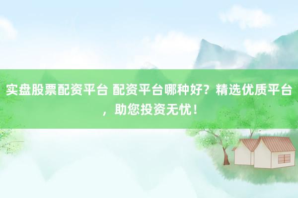 实盘股票配资平台 配资平台哪种好？精选优质平台，助您投资无忧！