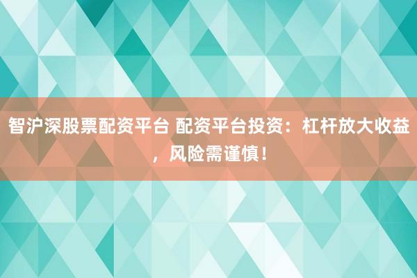 智沪深股票配资平台 配资平台投资：杠杆放大收益，风险需谨慎！