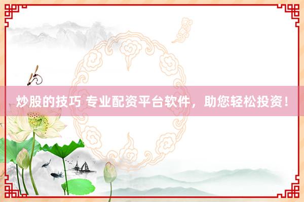 炒股的技巧 专业配资平台软件，助您轻松投资！