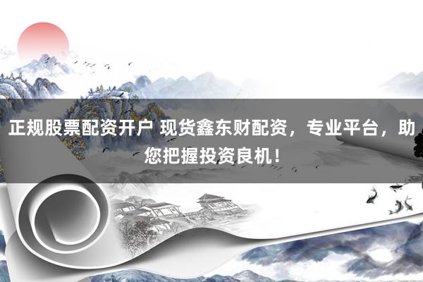 正规股票配资开户 现货鑫东财配资，专业平台，助您把握投资良机！