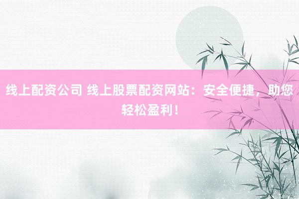 线上配资公司 线上股票配资网站：安全便捷，助您轻松盈利！