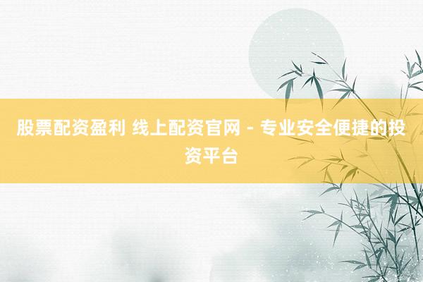 股票配资盈利 线上配资官网 - 专业安全便捷的投资平台