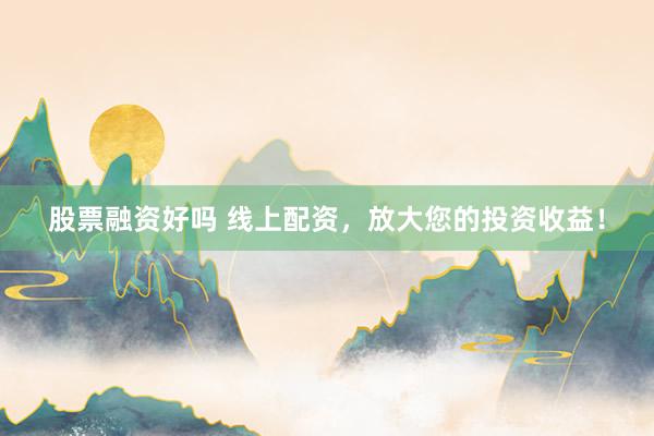 股票融资好吗 线上配资，放大您的投资收益！