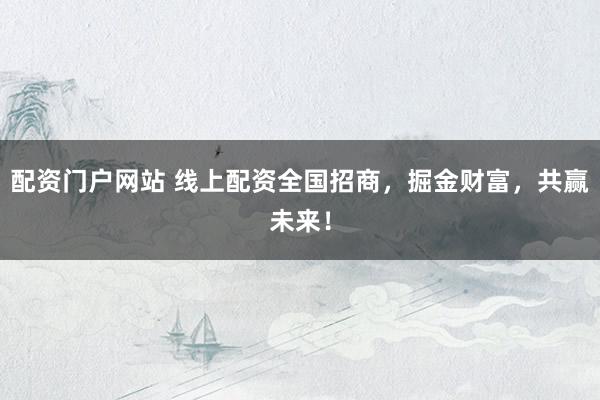 配资门户网站 线上配资全国招商，掘金财富，共赢未来！