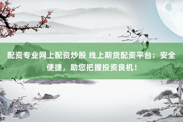 配资专业网上配资炒股 线上期货配资平台：安全便捷，助您把握投资良机！
