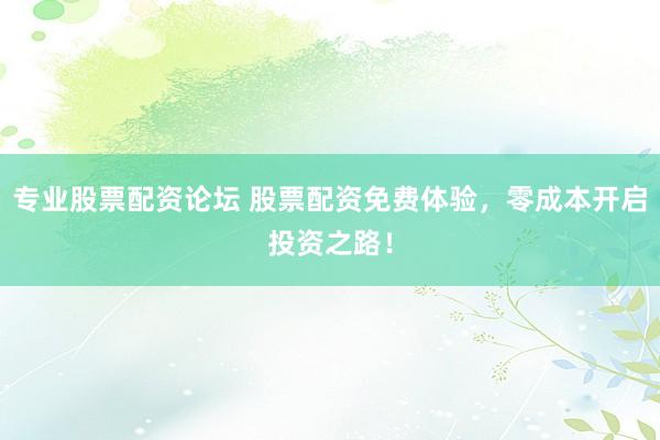 专业股票配资论坛 股票配资免费体验，零成本开启投资之路！