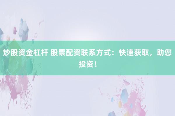 炒股资金杠杆 股票配资联系方式：快速获取，助您投资！