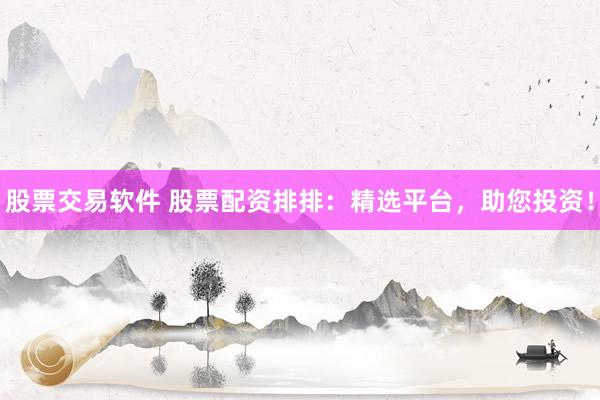 股票交易软件 股票配资排排：精选平台，助您投资！