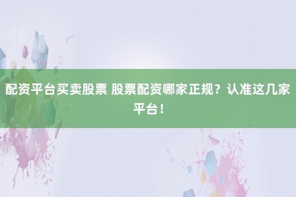 配资平台买卖股票 股票配资哪家正规？认准这几家平台！