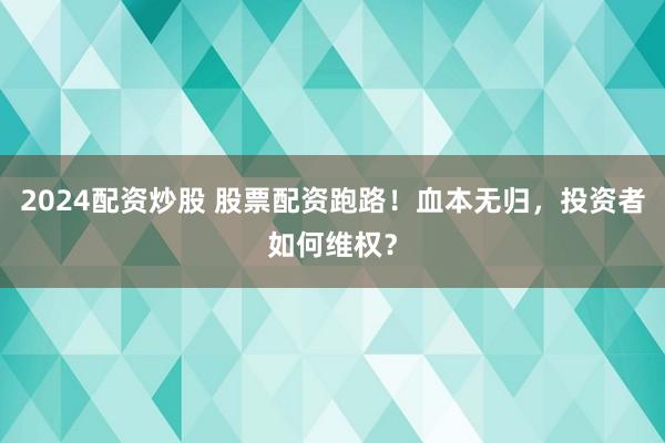 2024配资炒股 股票配资跑路！血本无归，投资者如何维权？