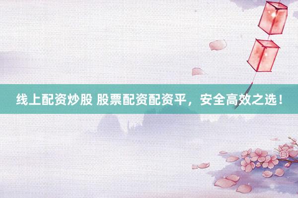 线上配资炒股 股票配资配资平，安全高效之选！