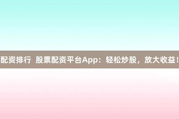 配资排行  股票配资平台App：轻松炒股，放大收益！
