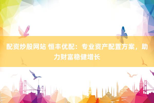 配资炒股网站 恒丰优配：专业资产配置方案，助力财富稳健增长