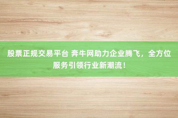 股票正规交易平台 奔牛网助力企业腾飞，全方位服务引领行业新潮流！
