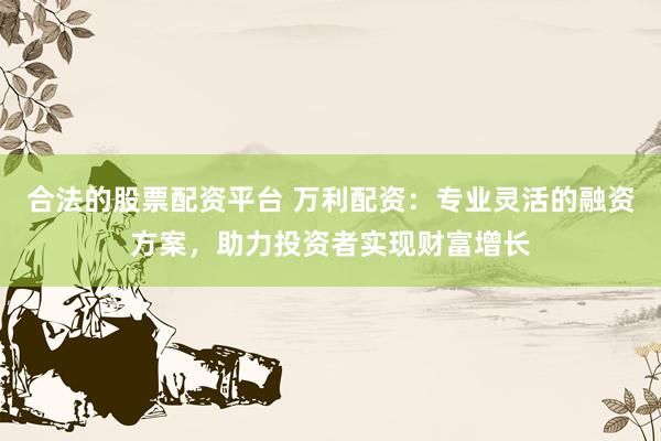 合法的股票配资平台 万利配资：专业灵活的融资方案，助力投资者实现财富增长